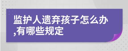 监护人遗弃孩子怎么办,有哪些规定