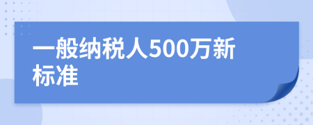 一般纳税人500万新标准