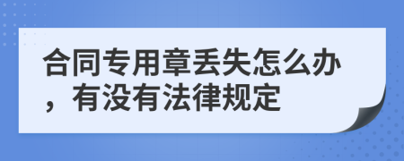 合同专用章丢失怎么办，有没有法律规定