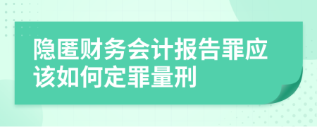 隐匿财务会计报告罪应该如何定罪量刑