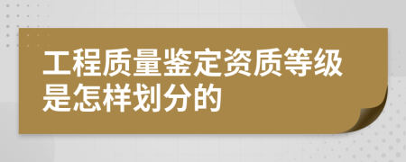 工程质量鉴定资质等级是怎样划分的