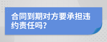 合同到期对方要承担违约责任吗？