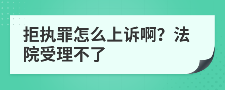 拒执罪怎么上诉啊？法院受理不了