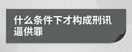 什么条件下才构成刑讯逼供罪