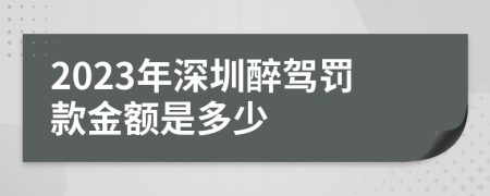 2023年深圳醉驾罚款金额是多少