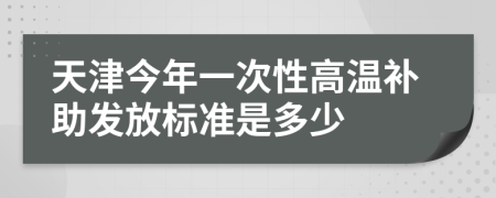 天津今年一次性高温补助发放标准是多少