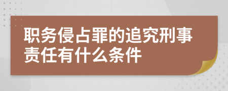 职务侵占罪的追究刑事责任有什么条件