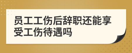 员工工伤后辞职还能享受工伤待遇吗