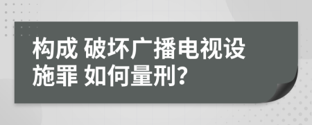 构成 破坏广播电视设施罪 如何量刑？