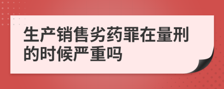 生产销售劣药罪在量刑的时候严重吗