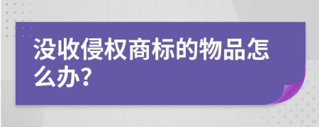 没收侵权商标的物品怎么办？