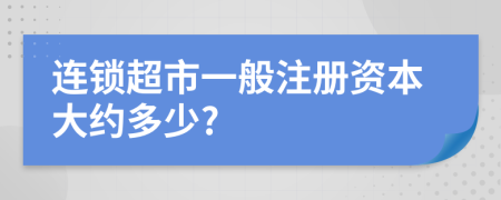 连锁超市一般注册资本大约多少?