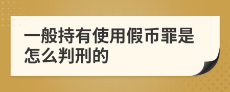 一般持有使用假币罪是怎么判刑的