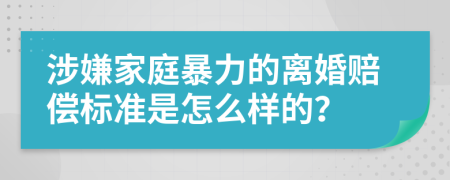 涉嫌家庭暴力的离婚赔偿标准是怎么样的？