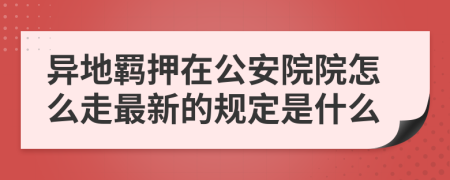 异地羁押在公安院院怎么走最新的规定是什么