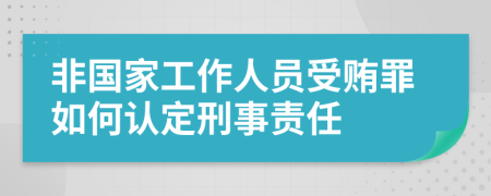 非国家工作人员受贿罪如何认定刑事责任
