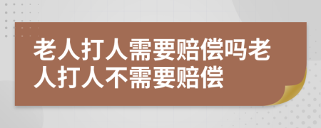 老人打人需要赔偿吗老人打人不需要赔偿