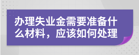 办理失业金需要准备什么材料，应该如何处理