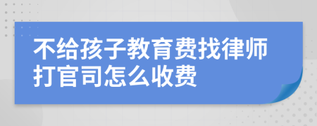 不给孩子教育费找律师打官司怎么收费