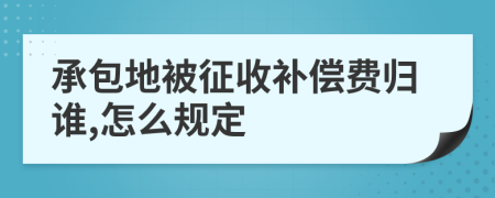 承包地被征收补偿费归谁,怎么规定