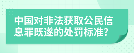 中国对非法获取公民信息罪既遂的处罚标准?