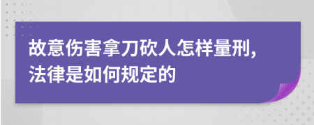 故意伤害拿刀砍人怎样量刑,法律是如何规定的