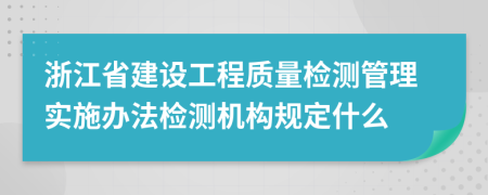 浙江省建设工程质量检测管理实施办法检测机构规定什么