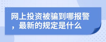网上投资被骗到哪报警，最新的规定是什么