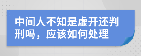 中间人不知是虚开还判刑吗，应该如何处理