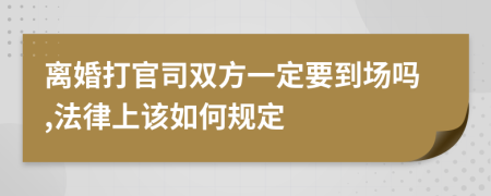 离婚打官司双方一定要到场吗,法律上该如何规定