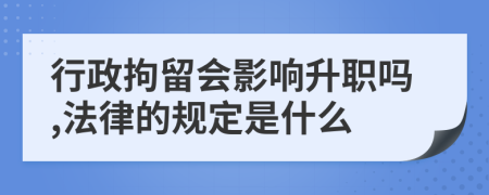 行政拘留会影响升职吗,法律的规定是什么