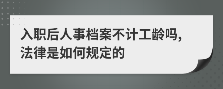 入职后人事档案不计工龄吗,法律是如何规定的