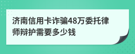 济南信用卡诈骗48万委托律师辩护需要多少钱