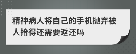 精神病人将自己的手机抛弃被人拾得还需要返还吗
