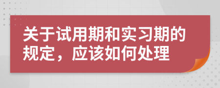 关于试用期和实习期的规定，应该如何处理