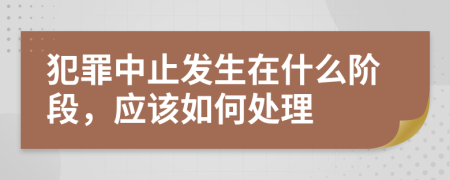 犯罪中止发生在什么阶段，应该如何处理