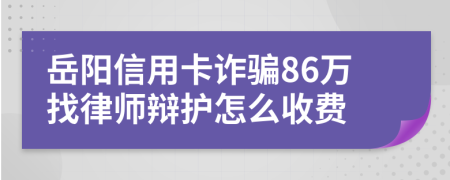 岳阳信用卡诈骗86万找律师辩护怎么收费