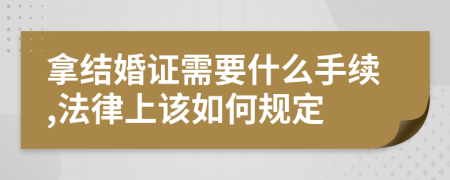 拿结婚证需要什么手续,法律上该如何规定