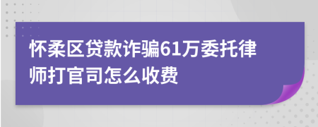 怀柔区贷款诈骗61万委托律师打官司怎么收费