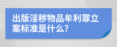 出版淫秽物品牟利罪立案标准是什么?