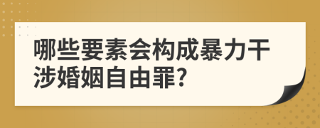 哪些要素会构成暴力干涉婚姻自由罪?