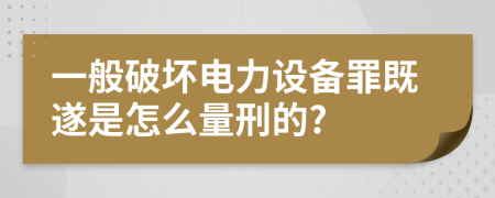 一般破坏电力设备罪既遂是怎么量刑的?