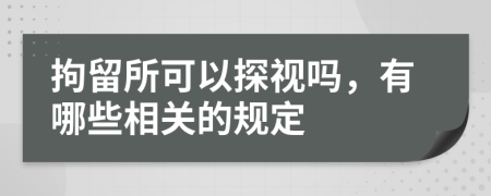 拘留所可以探视吗，有哪些相关的规定