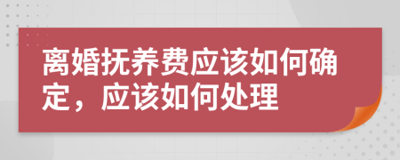 离婚抚养费应该如何确定，应该如何处理