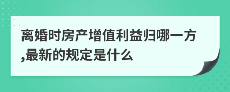 离婚时房产增值利益归哪一方,最新的规定是什么