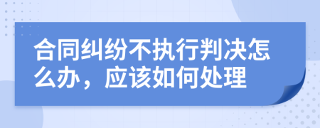 合同纠纷不执行判决怎么办，应该如何处理