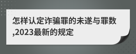 怎样认定诈骗罪的未遂与罪数,2023最新的规定
