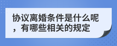 协议离婚条件是什么呢，有哪些相关的规定