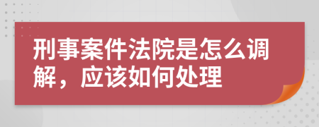 刑事案件法院是怎么调解，应该如何处理
