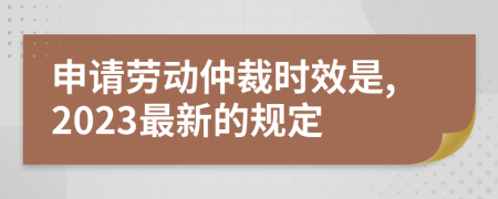 申请劳动仲裁时效是,2023最新的规定